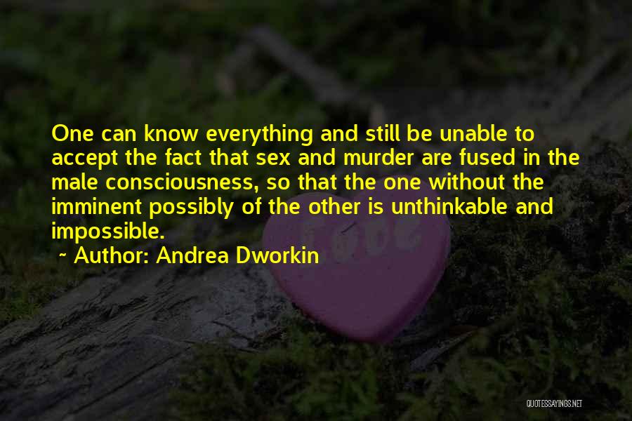 Andrea Dworkin Quotes: One Can Know Everything And Still Be Unable To Accept The Fact That Sex And Murder Are Fused In The