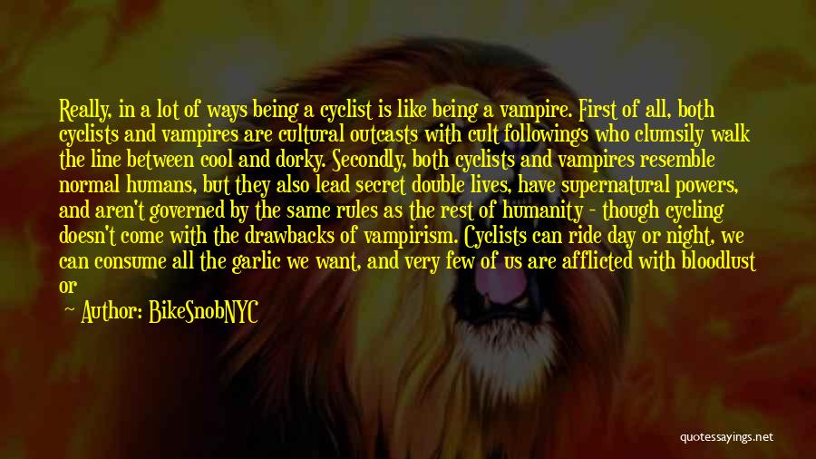 BikeSnobNYC Quotes: Really, In A Lot Of Ways Being A Cyclist Is Like Being A Vampire. First Of All, Both Cyclists And