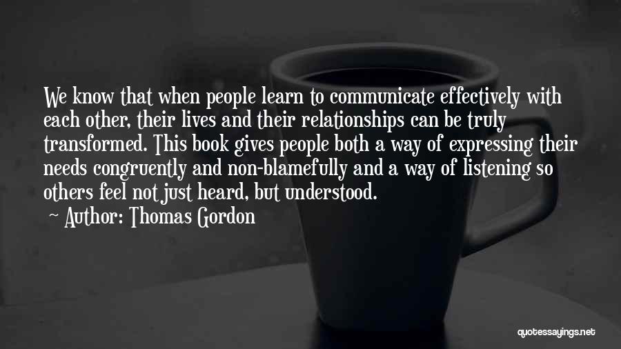 Thomas Gordon Quotes: We Know That When People Learn To Communicate Effectively With Each Other, Their Lives And Their Relationships Can Be Truly