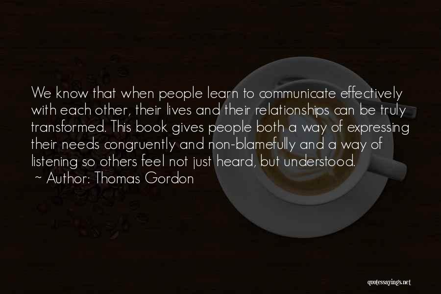 Thomas Gordon Quotes: We Know That When People Learn To Communicate Effectively With Each Other, Their Lives And Their Relationships Can Be Truly