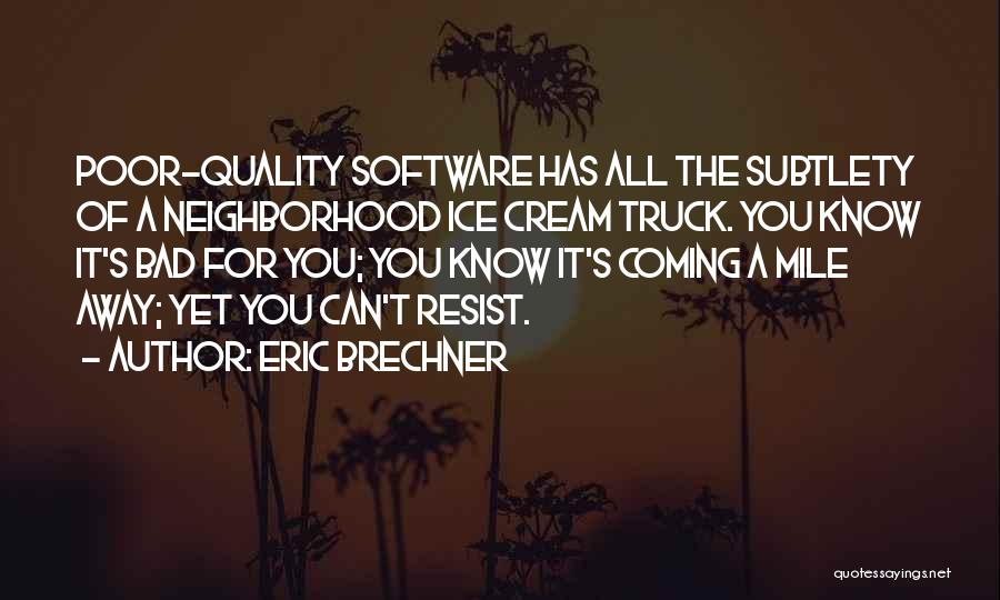 Eric Brechner Quotes: Poor-quality Software Has All The Subtlety Of A Neighborhood Ice Cream Truck. You Know It's Bad For You; You Know