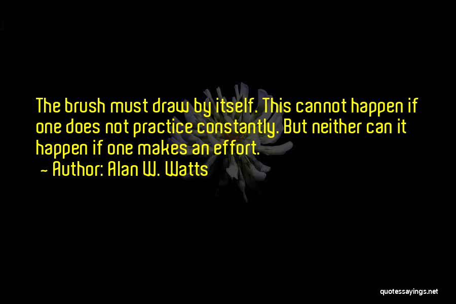 Alan W. Watts Quotes: The Brush Must Draw By Itself. This Cannot Happen If One Does Not Practice Constantly. But Neither Can It Happen