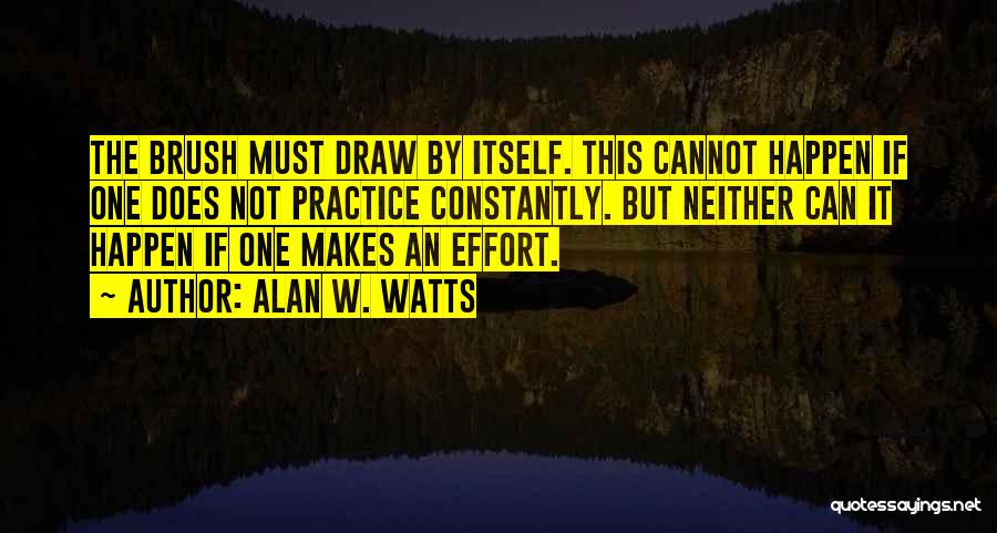 Alan W. Watts Quotes: The Brush Must Draw By Itself. This Cannot Happen If One Does Not Practice Constantly. But Neither Can It Happen