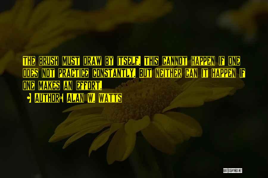 Alan W. Watts Quotes: The Brush Must Draw By Itself. This Cannot Happen If One Does Not Practice Constantly. But Neither Can It Happen