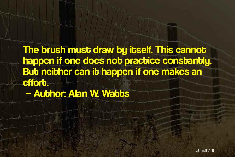 Alan W. Watts Quotes: The Brush Must Draw By Itself. This Cannot Happen If One Does Not Practice Constantly. But Neither Can It Happen