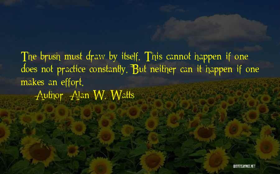 Alan W. Watts Quotes: The Brush Must Draw By Itself. This Cannot Happen If One Does Not Practice Constantly. But Neither Can It Happen