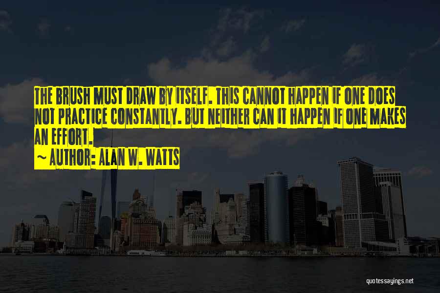 Alan W. Watts Quotes: The Brush Must Draw By Itself. This Cannot Happen If One Does Not Practice Constantly. But Neither Can It Happen