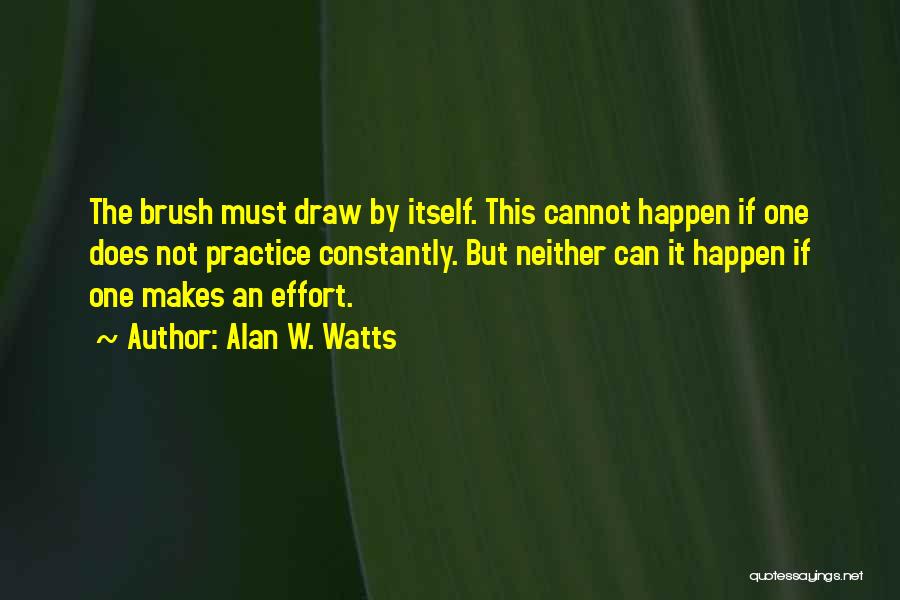 Alan W. Watts Quotes: The Brush Must Draw By Itself. This Cannot Happen If One Does Not Practice Constantly. But Neither Can It Happen