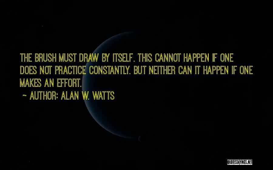 Alan W. Watts Quotes: The Brush Must Draw By Itself. This Cannot Happen If One Does Not Practice Constantly. But Neither Can It Happen