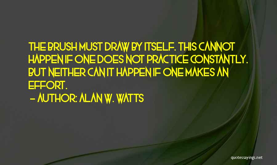 Alan W. Watts Quotes: The Brush Must Draw By Itself. This Cannot Happen If One Does Not Practice Constantly. But Neither Can It Happen