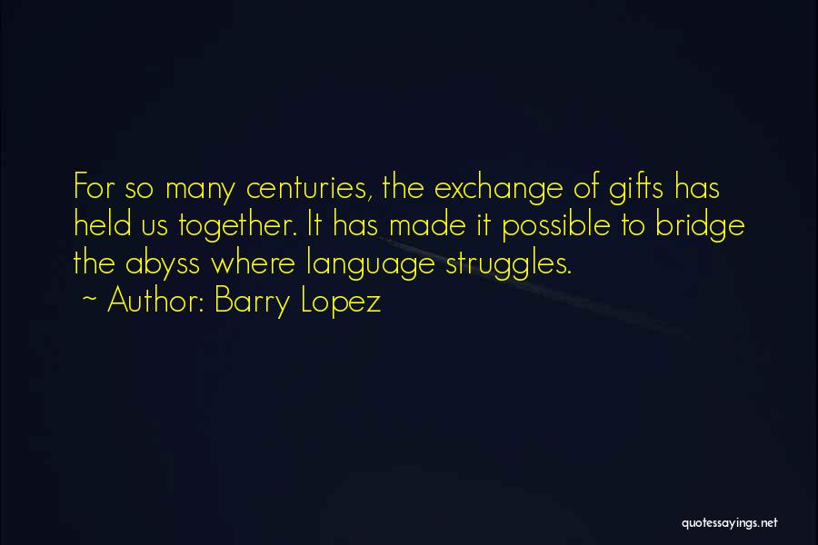 Barry Lopez Quotes: For So Many Centuries, The Exchange Of Gifts Has Held Us Together. It Has Made It Possible To Bridge The