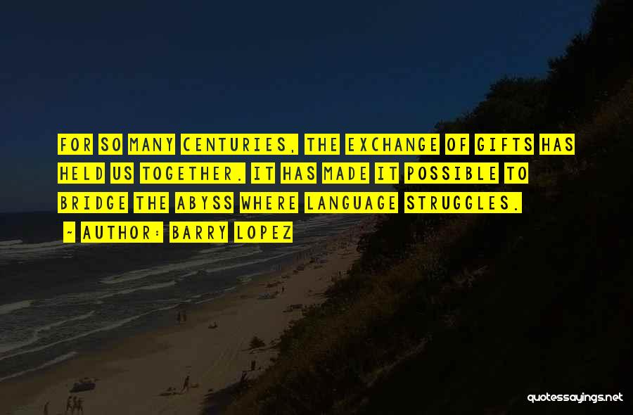 Barry Lopez Quotes: For So Many Centuries, The Exchange Of Gifts Has Held Us Together. It Has Made It Possible To Bridge The