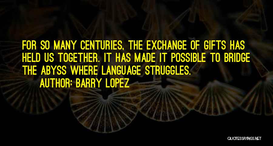 Barry Lopez Quotes: For So Many Centuries, The Exchange Of Gifts Has Held Us Together. It Has Made It Possible To Bridge The