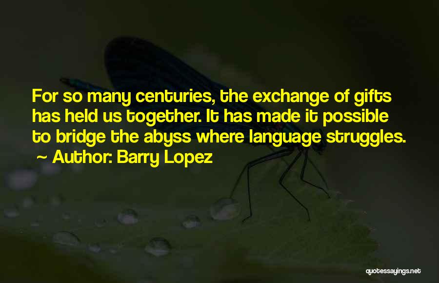 Barry Lopez Quotes: For So Many Centuries, The Exchange Of Gifts Has Held Us Together. It Has Made It Possible To Bridge The