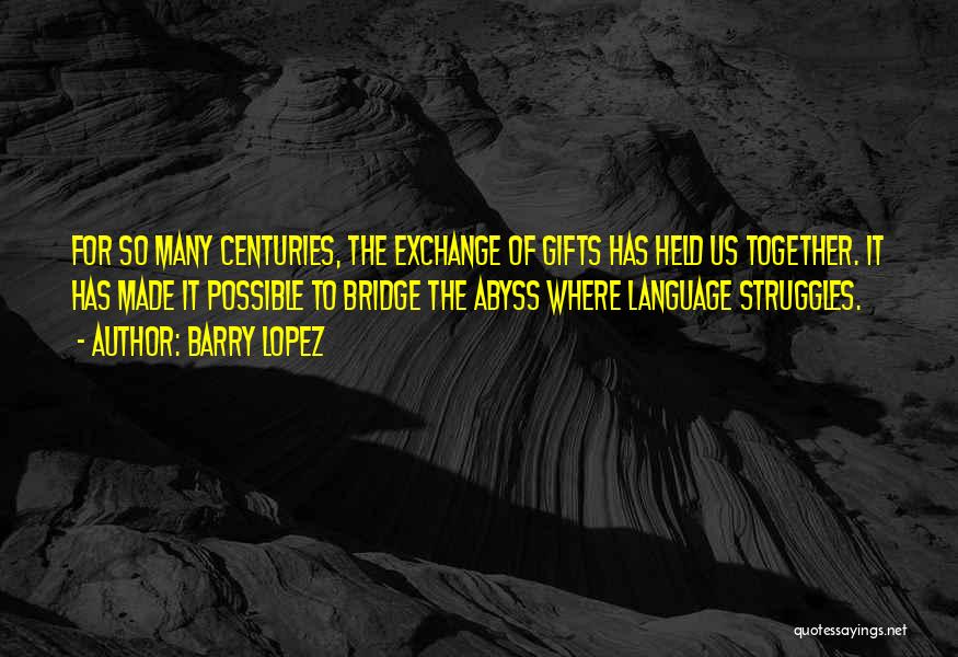 Barry Lopez Quotes: For So Many Centuries, The Exchange Of Gifts Has Held Us Together. It Has Made It Possible To Bridge The