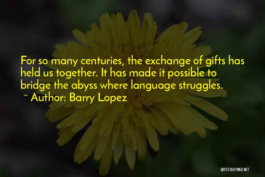 Barry Lopez Quotes: For So Many Centuries, The Exchange Of Gifts Has Held Us Together. It Has Made It Possible To Bridge The