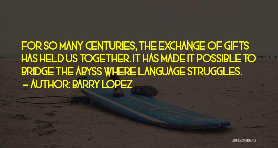 Barry Lopez Quotes: For So Many Centuries, The Exchange Of Gifts Has Held Us Together. It Has Made It Possible To Bridge The