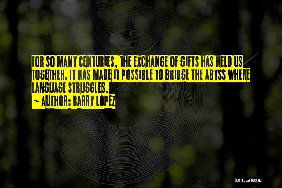 Barry Lopez Quotes: For So Many Centuries, The Exchange Of Gifts Has Held Us Together. It Has Made It Possible To Bridge The