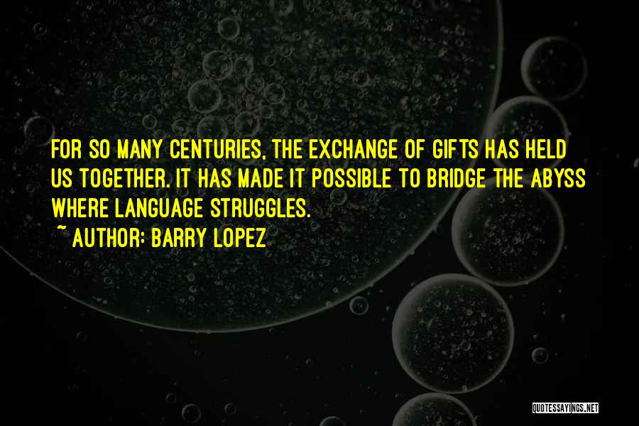 Barry Lopez Quotes: For So Many Centuries, The Exchange Of Gifts Has Held Us Together. It Has Made It Possible To Bridge The