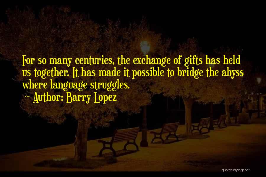 Barry Lopez Quotes: For So Many Centuries, The Exchange Of Gifts Has Held Us Together. It Has Made It Possible To Bridge The