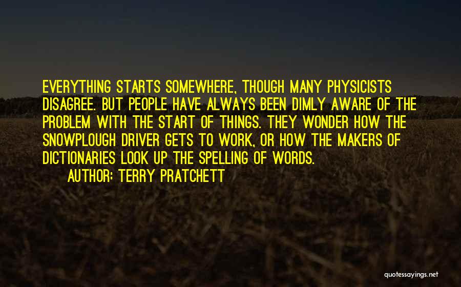 Terry Pratchett Quotes: Everything Starts Somewhere, Though Many Physicists Disagree. But People Have Always Been Dimly Aware Of The Problem With The Start