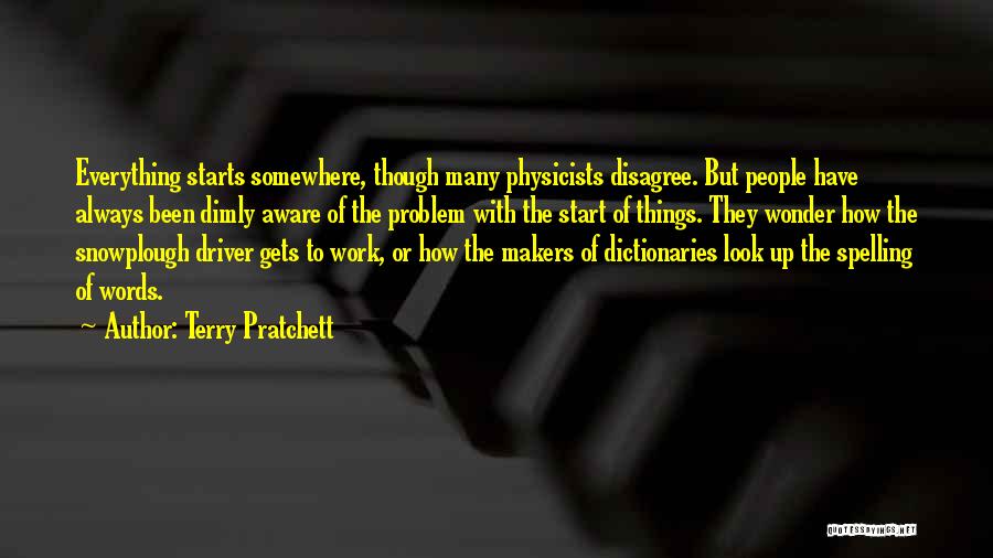 Terry Pratchett Quotes: Everything Starts Somewhere, Though Many Physicists Disagree. But People Have Always Been Dimly Aware Of The Problem With The Start