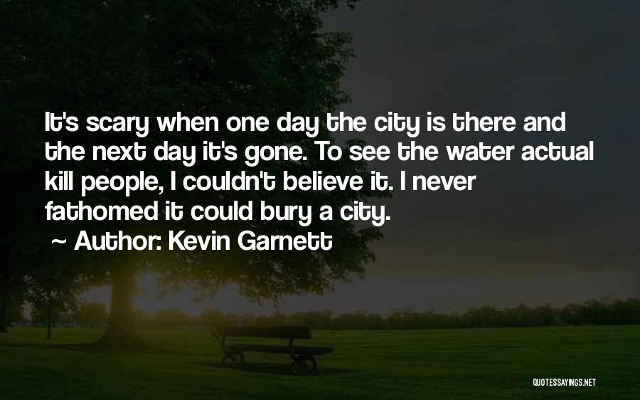 Kevin Garnett Quotes: It's Scary When One Day The City Is There And The Next Day It's Gone. To See The Water Actual