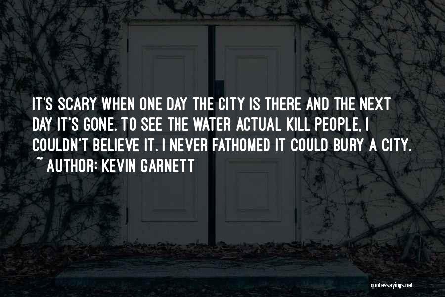 Kevin Garnett Quotes: It's Scary When One Day The City Is There And The Next Day It's Gone. To See The Water Actual