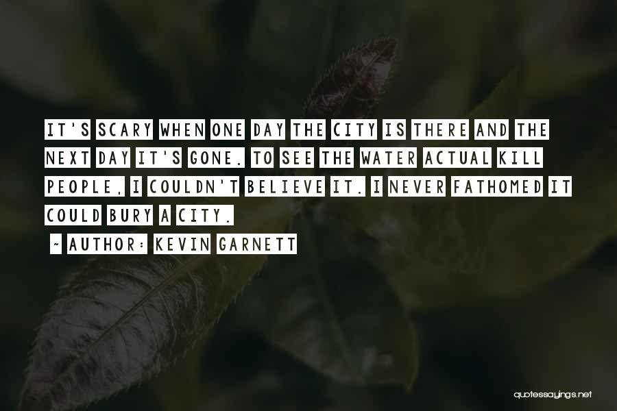 Kevin Garnett Quotes: It's Scary When One Day The City Is There And The Next Day It's Gone. To See The Water Actual