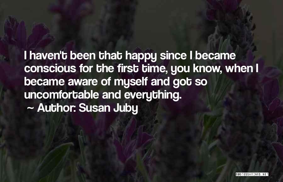 Susan Juby Quotes: I Haven't Been That Happy Since I Became Conscious For The First Time, You Know, When I Became Aware Of