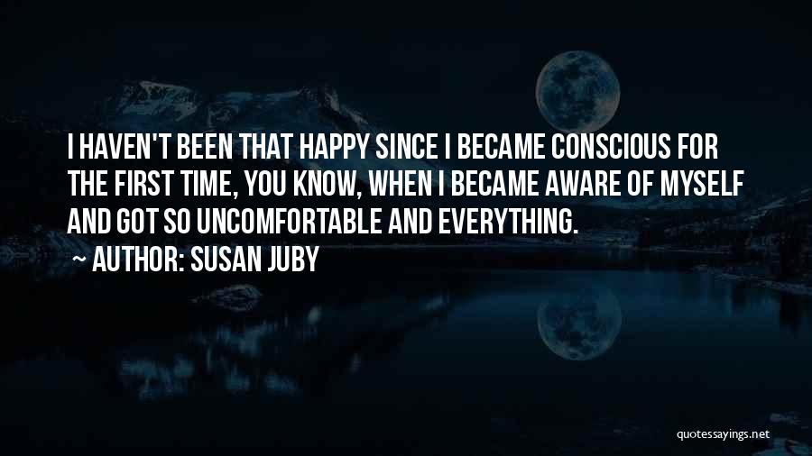 Susan Juby Quotes: I Haven't Been That Happy Since I Became Conscious For The First Time, You Know, When I Became Aware Of