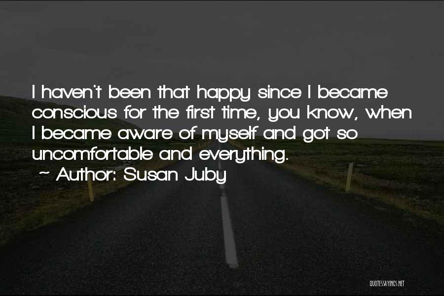 Susan Juby Quotes: I Haven't Been That Happy Since I Became Conscious For The First Time, You Know, When I Became Aware Of