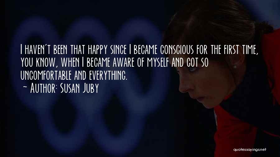 Susan Juby Quotes: I Haven't Been That Happy Since I Became Conscious For The First Time, You Know, When I Became Aware Of