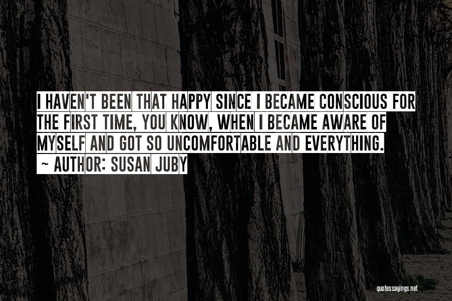 Susan Juby Quotes: I Haven't Been That Happy Since I Became Conscious For The First Time, You Know, When I Became Aware Of