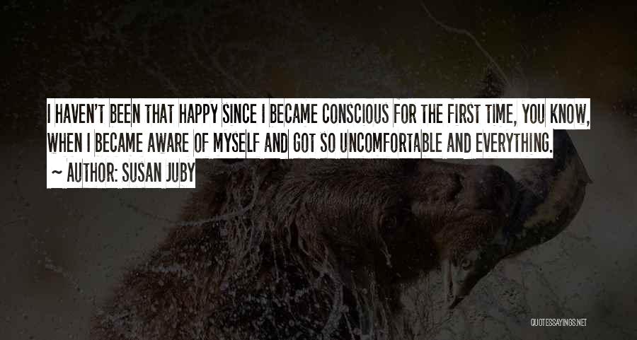 Susan Juby Quotes: I Haven't Been That Happy Since I Became Conscious For The First Time, You Know, When I Became Aware Of