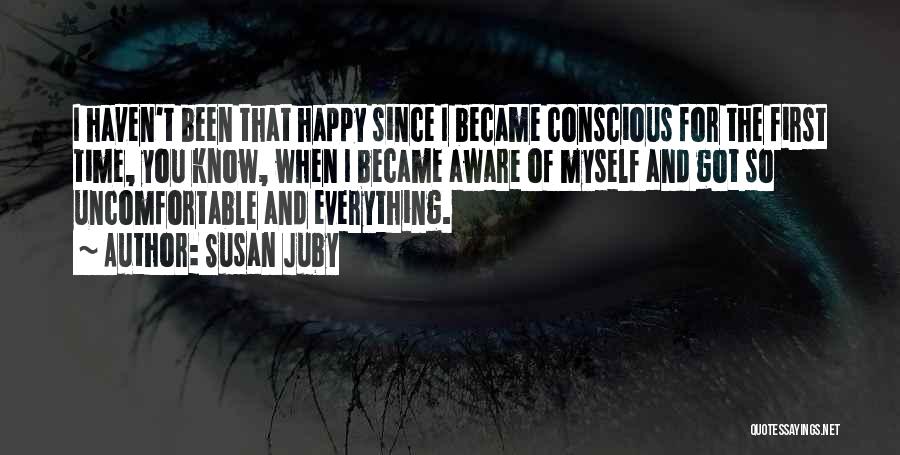 Susan Juby Quotes: I Haven't Been That Happy Since I Became Conscious For The First Time, You Know, When I Became Aware Of