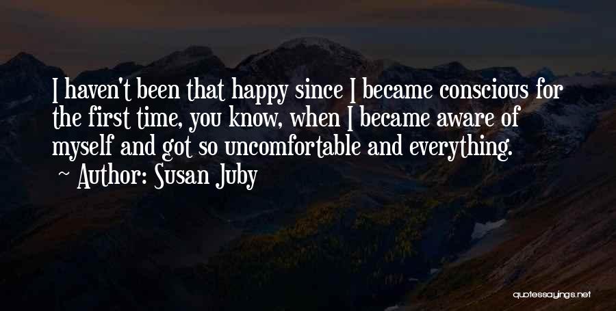 Susan Juby Quotes: I Haven't Been That Happy Since I Became Conscious For The First Time, You Know, When I Became Aware Of