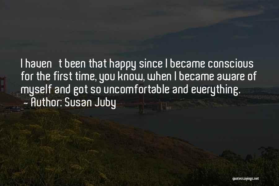 Susan Juby Quotes: I Haven't Been That Happy Since I Became Conscious For The First Time, You Know, When I Became Aware Of