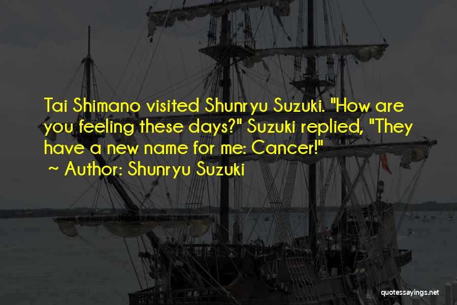 Shunryu Suzuki Quotes: Tai Shimano Visited Shunryu Suzuki. How Are You Feeling These Days? Suzuki Replied, They Have A New Name For Me:
