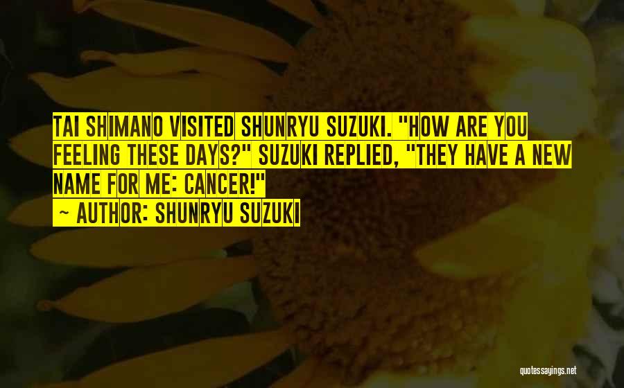 Shunryu Suzuki Quotes: Tai Shimano Visited Shunryu Suzuki. How Are You Feeling These Days? Suzuki Replied, They Have A New Name For Me:
