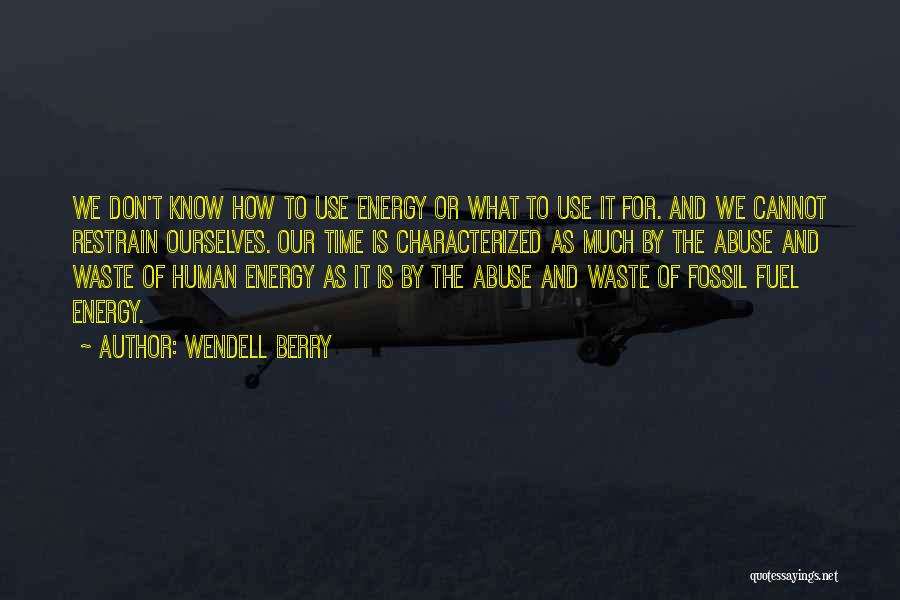 Wendell Berry Quotes: We Don't Know How To Use Energy Or What To Use It For. And We Cannot Restrain Ourselves. Our Time