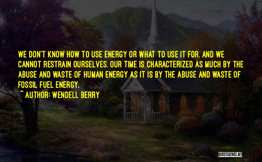 Wendell Berry Quotes: We Don't Know How To Use Energy Or What To Use It For. And We Cannot Restrain Ourselves. Our Time