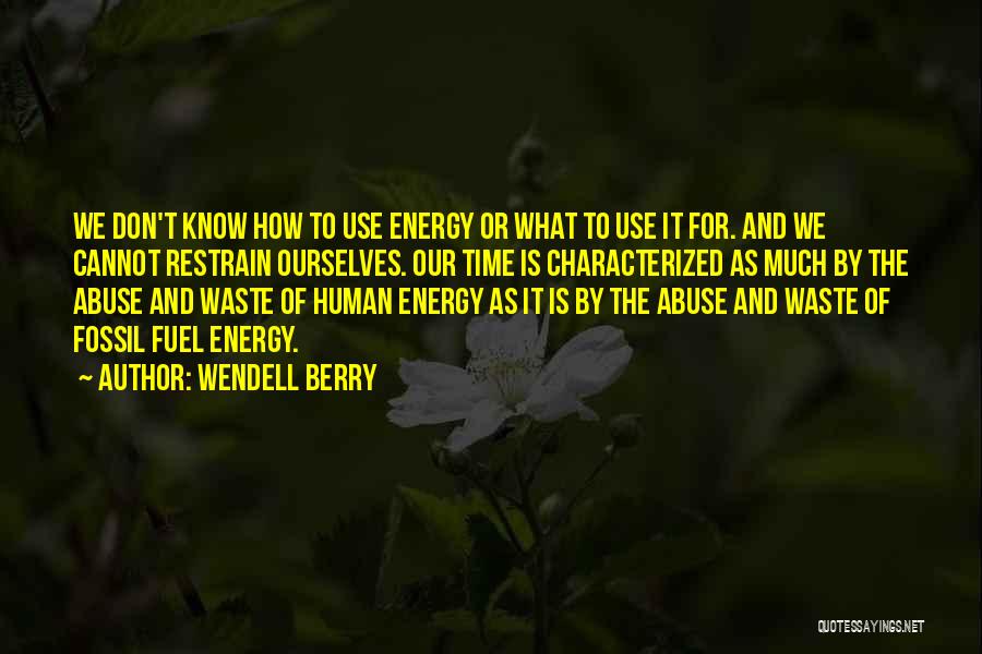 Wendell Berry Quotes: We Don't Know How To Use Energy Or What To Use It For. And We Cannot Restrain Ourselves. Our Time