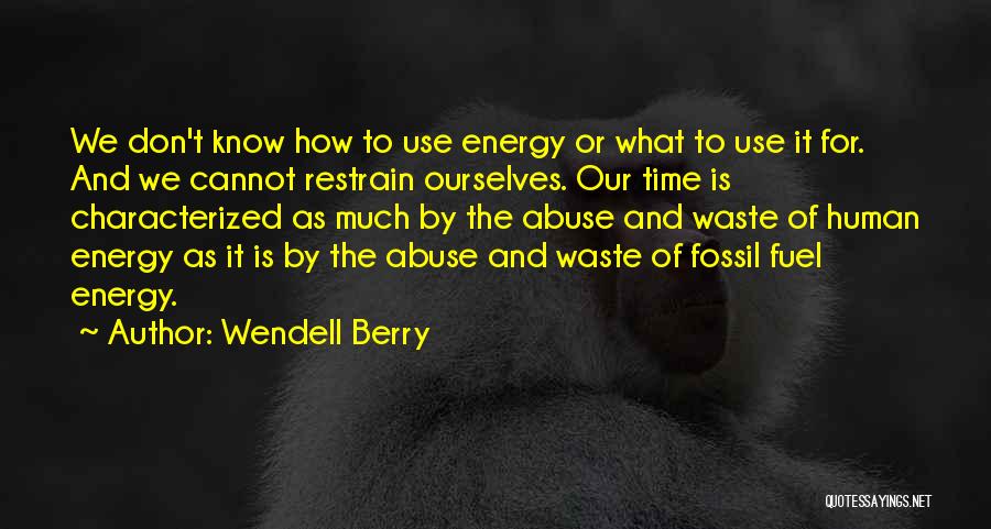 Wendell Berry Quotes: We Don't Know How To Use Energy Or What To Use It For. And We Cannot Restrain Ourselves. Our Time