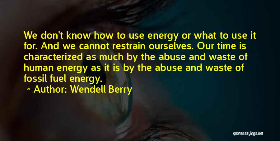 Wendell Berry Quotes: We Don't Know How To Use Energy Or What To Use It For. And We Cannot Restrain Ourselves. Our Time