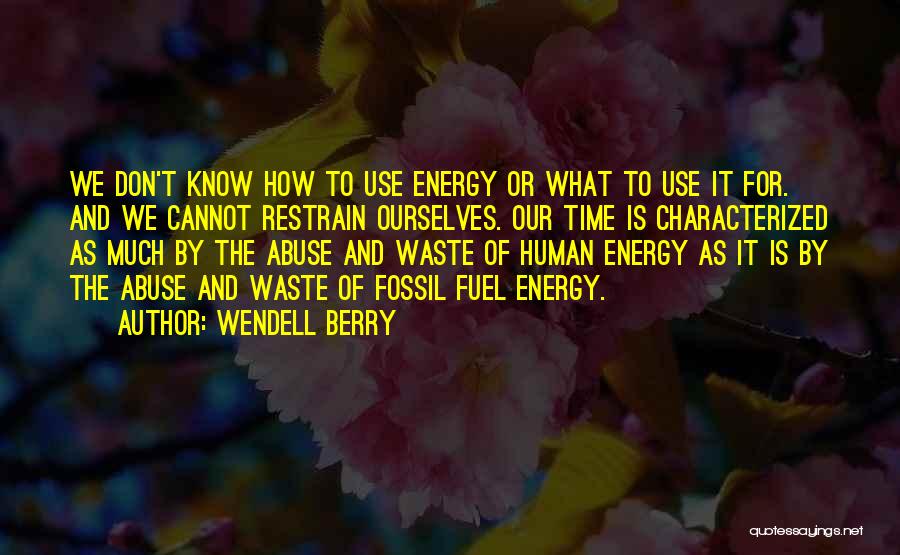 Wendell Berry Quotes: We Don't Know How To Use Energy Or What To Use It For. And We Cannot Restrain Ourselves. Our Time