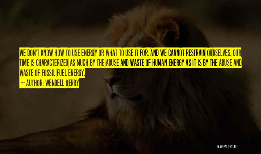 Wendell Berry Quotes: We Don't Know How To Use Energy Or What To Use It For. And We Cannot Restrain Ourselves. Our Time