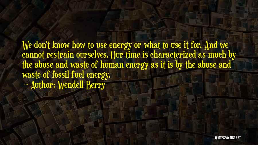 Wendell Berry Quotes: We Don't Know How To Use Energy Or What To Use It For. And We Cannot Restrain Ourselves. Our Time