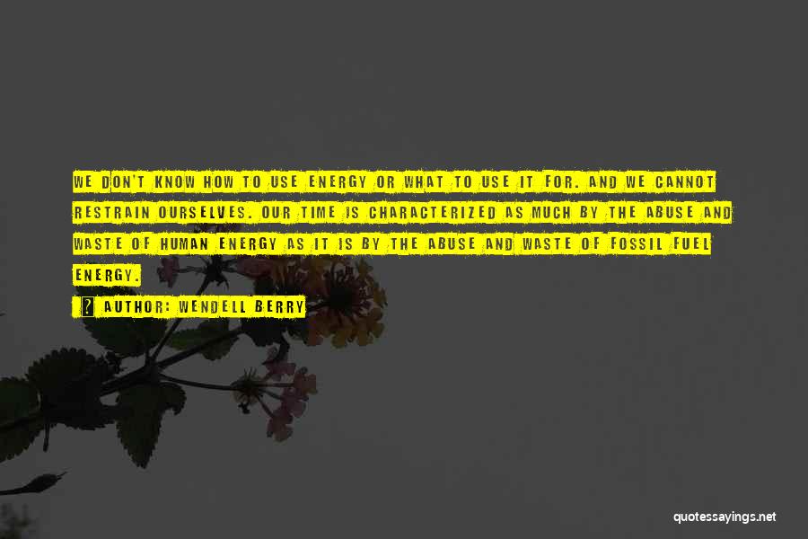 Wendell Berry Quotes: We Don't Know How To Use Energy Or What To Use It For. And We Cannot Restrain Ourselves. Our Time