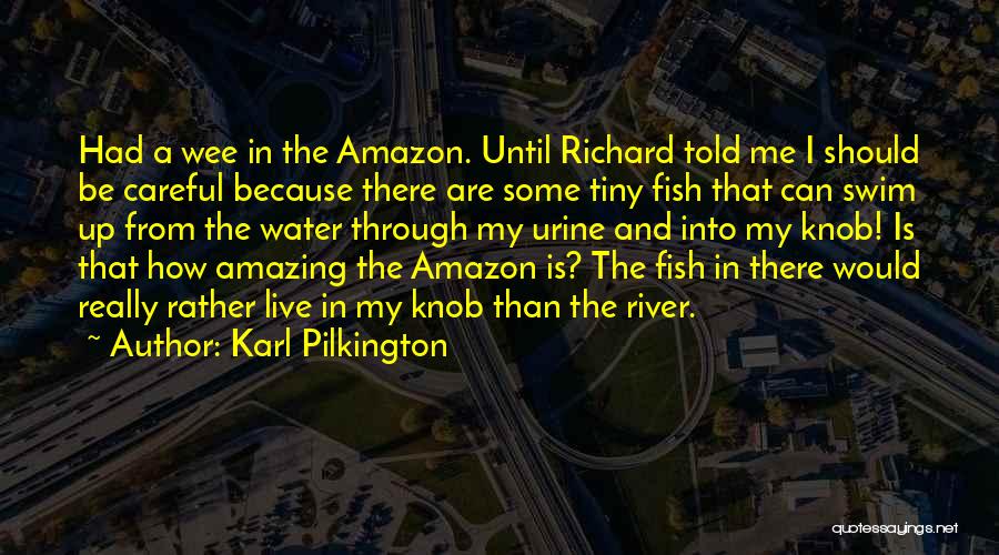 Karl Pilkington Quotes: Had A Wee In The Amazon. Until Richard Told Me I Should Be Careful Because There Are Some Tiny Fish